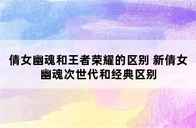 倩女幽魂和王者荣耀的区别 新倩女幽魂次世代和经典区别